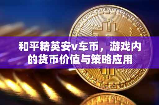 和平精英安v车币,游戏内的货币价值与策略应用
