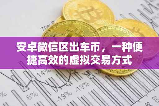 安卓微信区出车币，一种便捷高效的虚拟交易方式