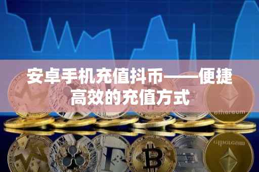 安卓手机充值抖币——便捷高效的充值方式