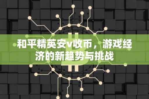 和平精英安v收币，游戏经济的新趋势与挑战