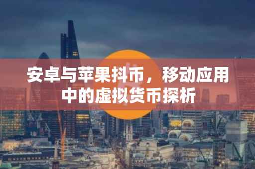 安卓与苹果抖币，移动应用中的虚拟货币探析