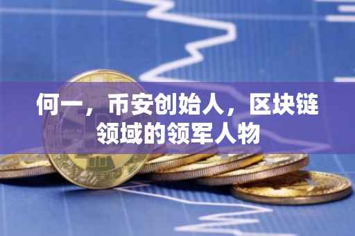 何一,币安创始人,区块链领域的领军人物