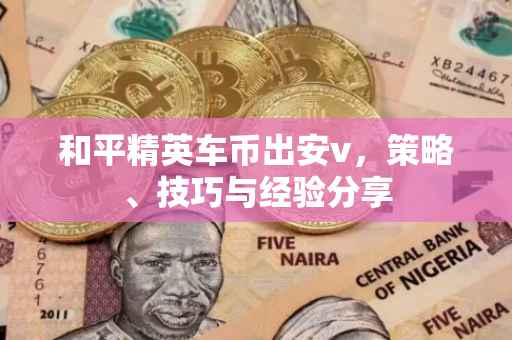 和平精英车币出安v,策略、技巧与经验分享