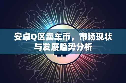 安卓Q区卖车币，市场现状与发展趋势分析