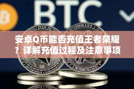 安卓Q币能否充值王者荣耀?详解充值过程及注意事项