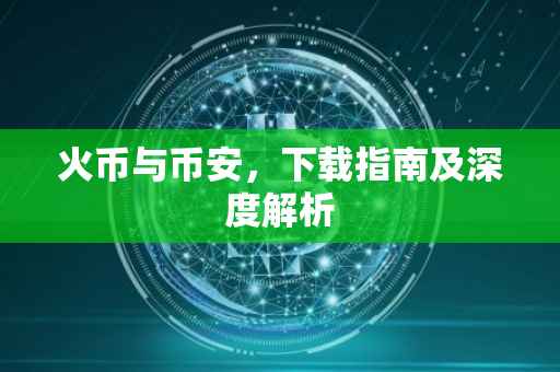 火币与币安,下载指南及深度解析