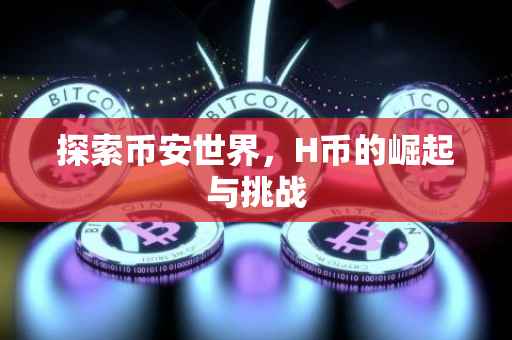 探索币安世界，H币的崛起与挑战