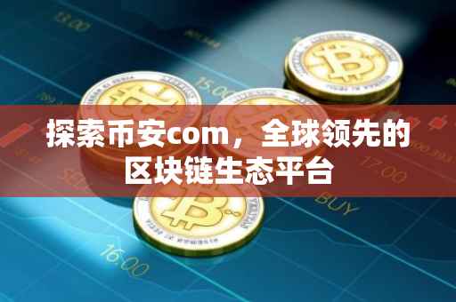 探索币安com,全球领先的区块链生态平台