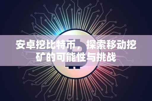 安卓挖比特币,探索移动挖矿的可能性与挑战