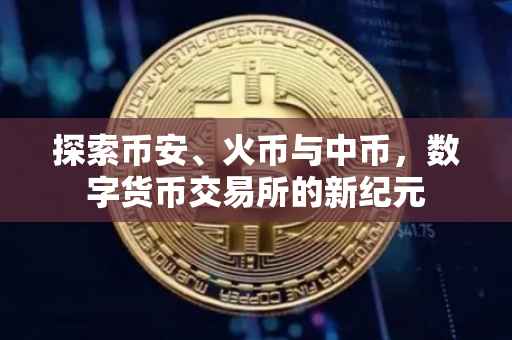 探索币安、火币与中币，数字货币交易所的新纪元