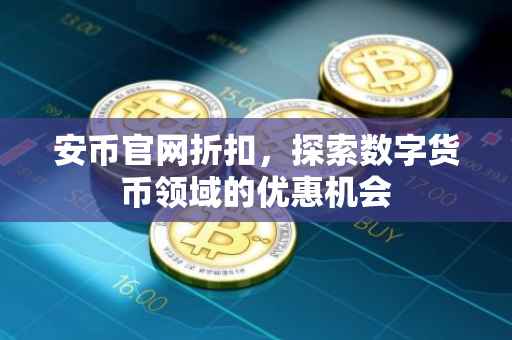 安币官网折扣,探索数字货币领域的优惠机会