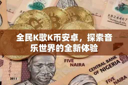全民K歌K币安卓，探索音乐世界的全新体验