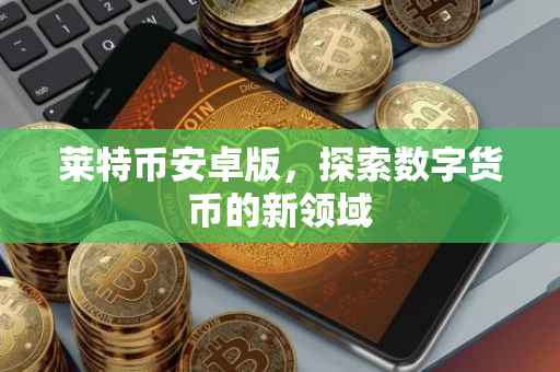 莱特币安卓版，探索数字货币的新领域