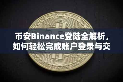 币安Binance登陆全解析，如何轻松完成账户登录与交易体验