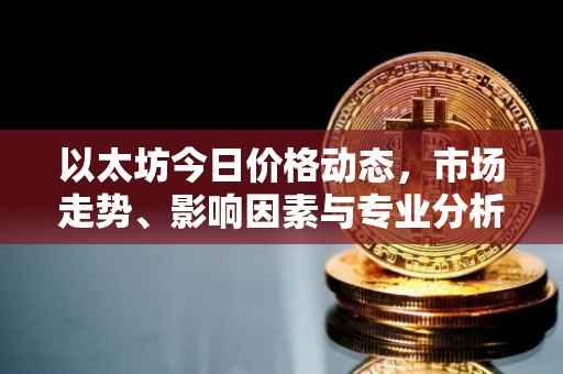 以太坊今日价格动态，市场走势、影响因素与专业分析