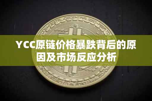 YCC原链价格暴跌背后的原因及市场反应分析