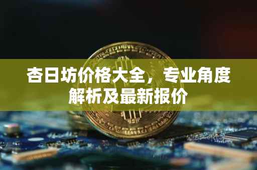 杏日坊价格大全，专业角度解析及最新报价