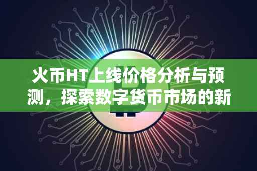 火币HT上线价格分析与预测，探索数字货币市场的新里程碑
