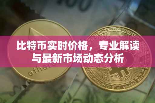比特币实时价格，专业解读与最新市场动态分析