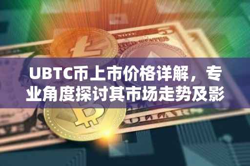 UBTC币上市价格详解，专业角度探讨其市场走势及影响因素