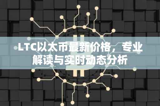 LTC以太币最新价格，专业解读与实时动态分析