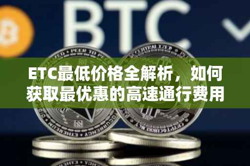 ETC最低价格全解析，如何获取最优惠的高速通行费用？