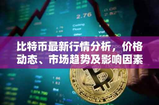 比特币最新行情分析，价格动态、市场趋势及影响因素