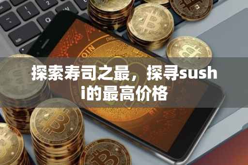 探索寿司之最，探寻sushi的最高价格