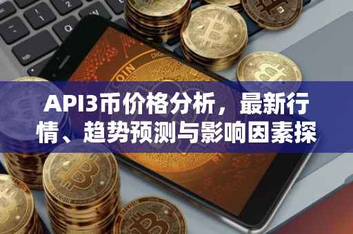API3币价格分析，最新行情、趋势预测与影响因素探讨