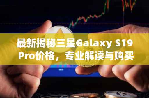 最新揭秘三星Galaxy S19 Pro价格，专业解读与购买建议！