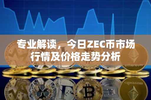 专业解读，今日ZEC币市场行情及价格走势分析