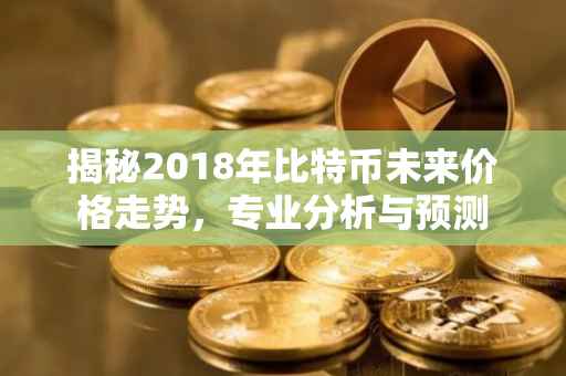 揭秘2018年比特币未来价格走势，专业分析与预测
