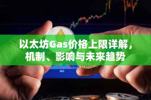 以太坊Gas价格上限详解，机制、影响与未来趋势