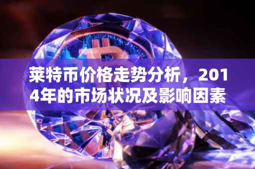 莱特币价格走势分析，2014年的市场状况及影响因素