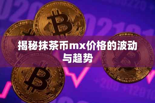 揭秘抹茶币mx价格的波动与趋势