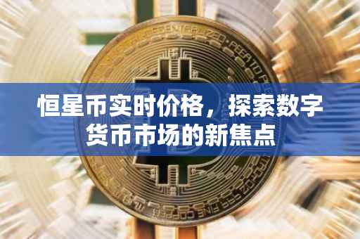 恒星币实时价格，探索数字货币市场的新焦点