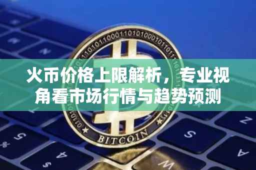 火币价格上限解析，专业视角看市场行情与趋势预测