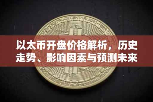 以太币开盘价格解析，历史走势、影响因素与预测未来