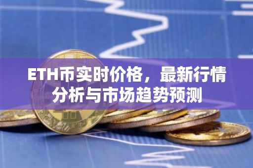 ETH币实时价格，最新行情分析与市场趋势预测