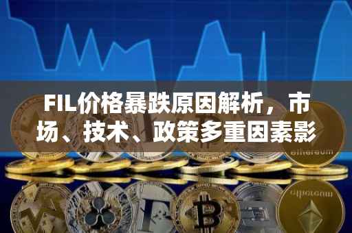 FIL价格暴跌原因解析，市场、技术、政策多重因素影响