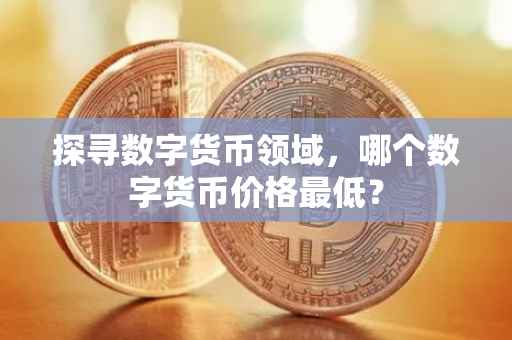 探寻数字货币领域，哪个数字货币价格最低？