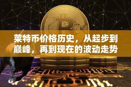 莱特币价格历史，从起步到巅峰，再到现在的波动走势