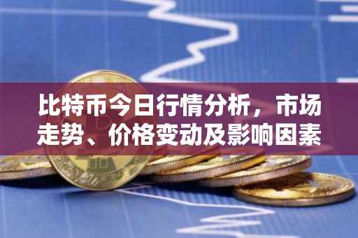 比特币今日行情分析，市场走势、价格变动及影响因素探讨