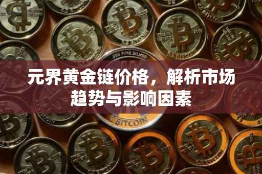 元界黄金链价格，解析市场趋势与影响因素