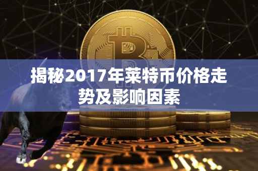 揭秘2017年莱特币价格走势及影响因素