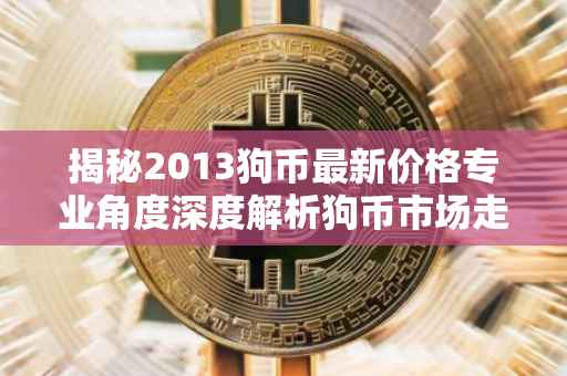 揭秘2013狗币最新价格专业角度深度解析狗币市场走势