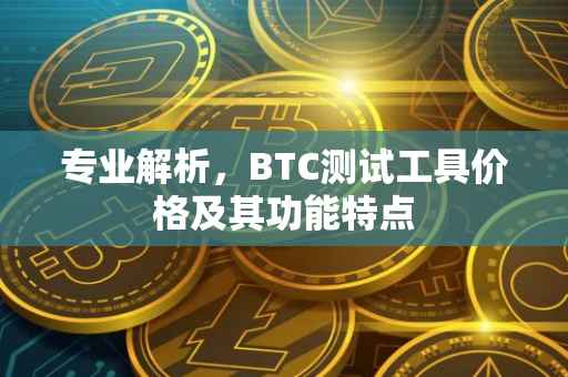 专业解析，BTC测试工具价格及其功能特点