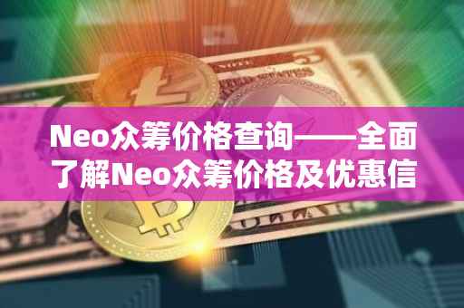 Neo众筹价格查询——全面了解Neo众筹价格及优惠信息