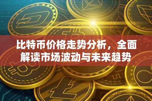 比特币价格走势分析，全面解读市场波动与未来趋势