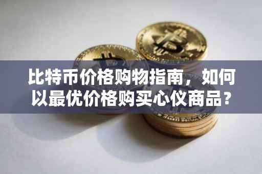 比特币价格购物指南，如何以最优价格购买心仪商品？